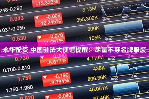 永华配资 中国驻法大使馆提醒：尽量不穿名牌服装
