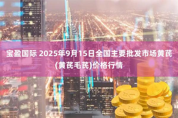宝盈国际 2025年9月15日全国主要批发市场黄芪(黄芪毛芪)价格行情