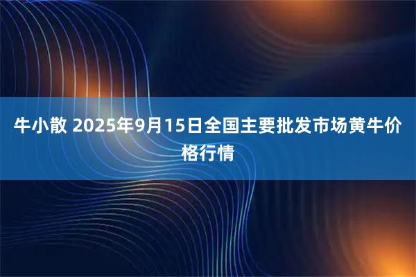 牛小散 2025年9月15日全国主要批发市场黄牛价格行情