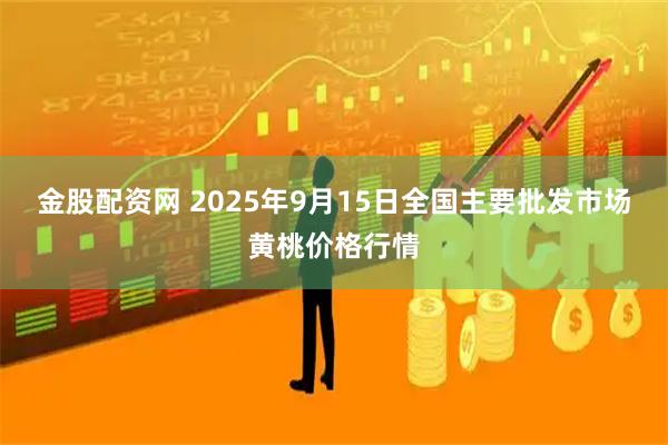 金股配资网 2025年9月15日全国主要批发市场黄桃价格行情
