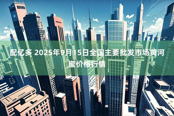 配亿多 2025年9月15日全国主要批发市场黄河蜜价格行情
