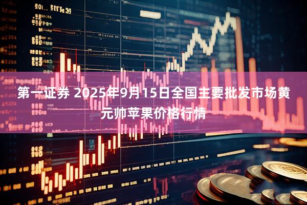 第一证券 2025年9月15日全国主要批发市场黄元帅苹果价格行情