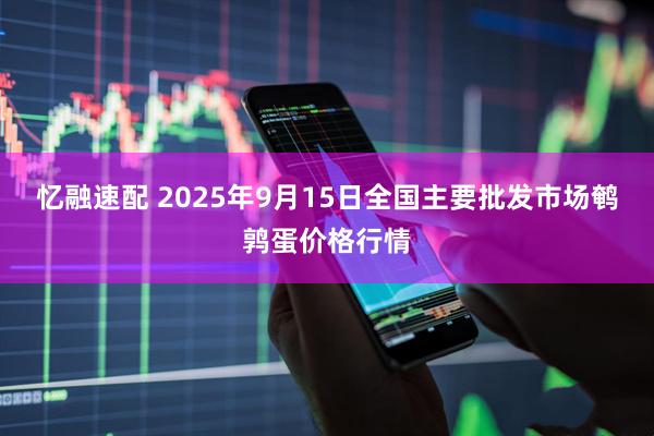 忆融速配 2025年9月15日全国主要批发市场鹌鹑蛋价格行情