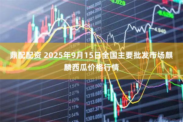 鼎配配资 2025年9月15日全国主要批发市场麒麟西瓜价格行情