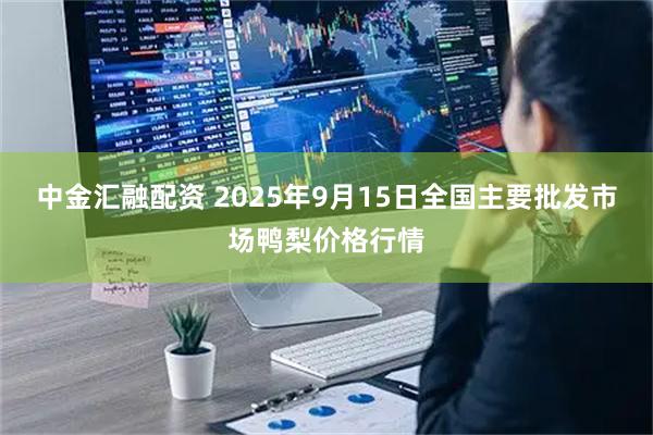 中金汇融配资 2025年9月15日全国主要批发市场鸭梨价格行情