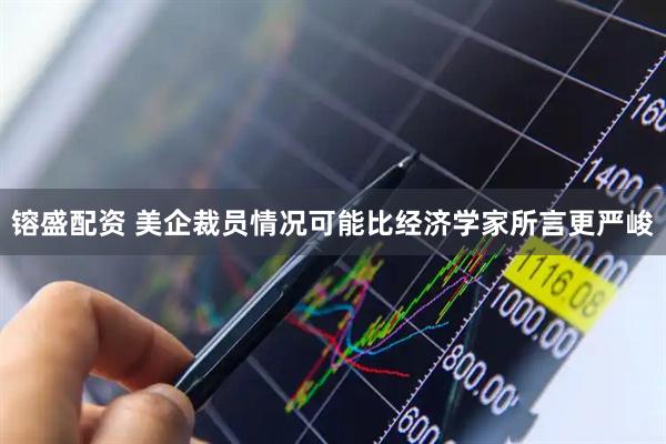 镕盛配资 美企裁员情况可能比经济学家所言更严峻