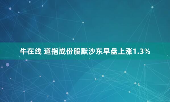 牛在线 道指成份股默沙东早盘上涨1.3%