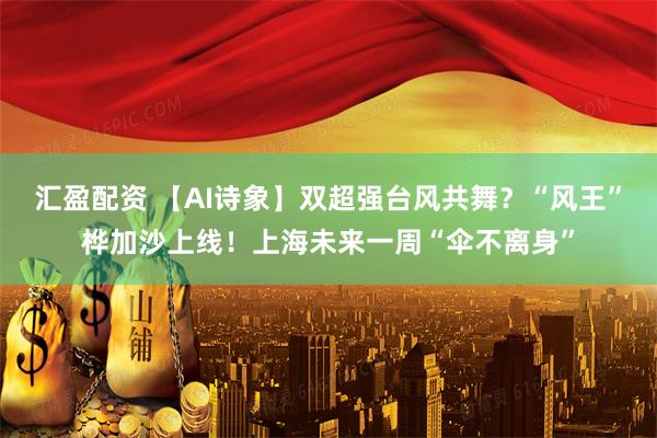 汇盈配资 【AI诗象】双超强台风共舞？“风王”桦加沙上线！上海未来一周“伞不离身”