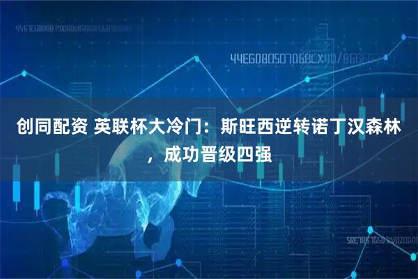 创同配资 英联杯大冷门：斯旺西逆转诺丁汉森林，成功晋级四强