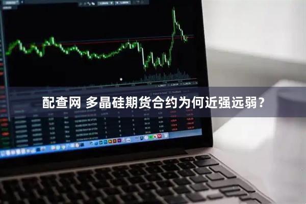 配查网 多晶硅期货合约为何近强远弱？