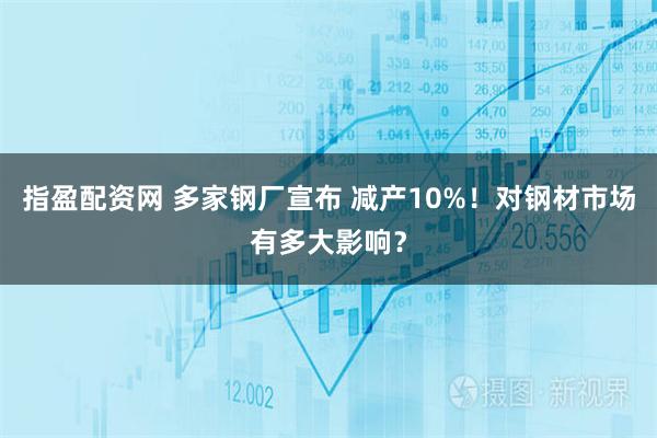 指盈配资网 多家钢厂宣布 减产10%！对钢材市场有多大影响？