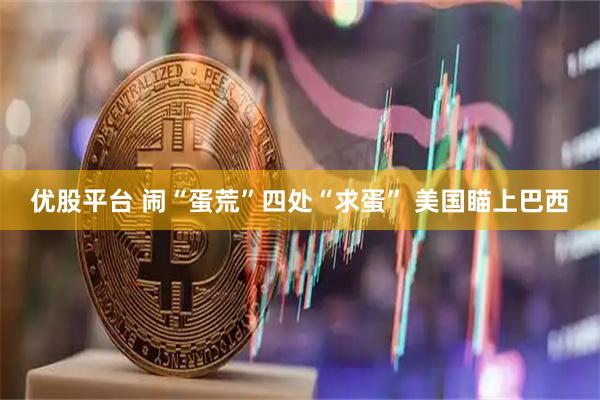 优股平台 闹“蛋荒”四处“求蛋” 美国瞄上巴西