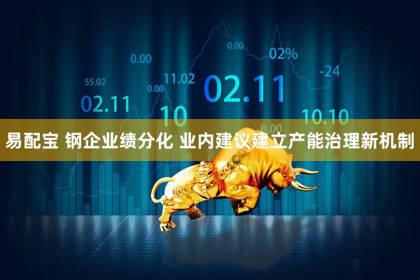 易配宝 钢企业绩分化 业内建议建立产能治理新机制