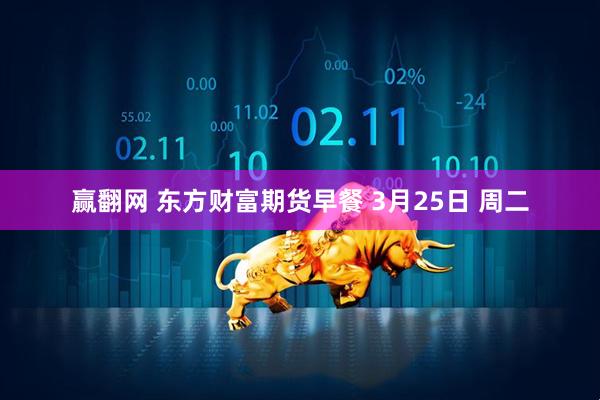 赢翻网 东方财富期货早餐 3月25日 周二