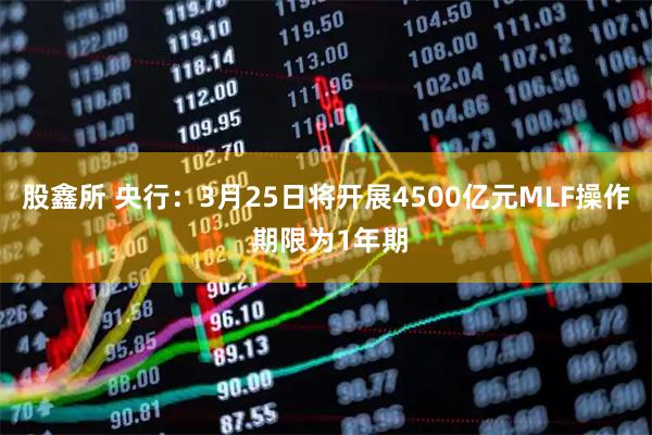 股鑫所 央行：3月25日将开展4500亿元MLF操作 期限为1年期