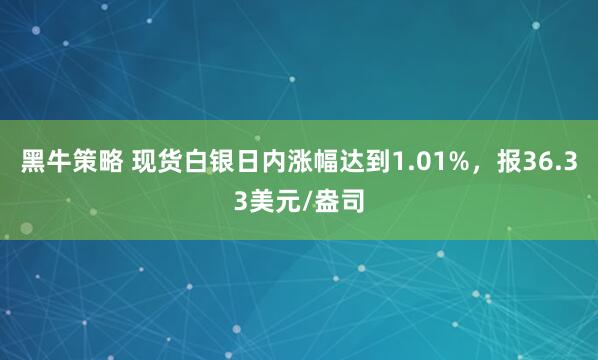 黑牛策略 现货白银日内涨幅达到1.01%，报36.33美元/盎司