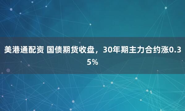 美港通配资 国债期货收盘，30年期主力合约涨0.35%