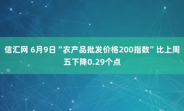 信汇网 6月9日“农产品批发价格200指数”比上周五下降0.29个点