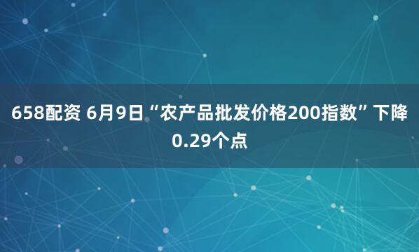 658配资 6月9日“农产品批发价格200指数”下降0.29个点