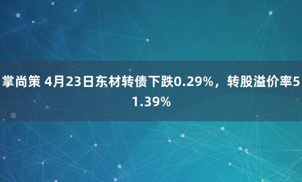 掌尚策 4月23日东材转债下跌0.29%，转股溢价率51.39%