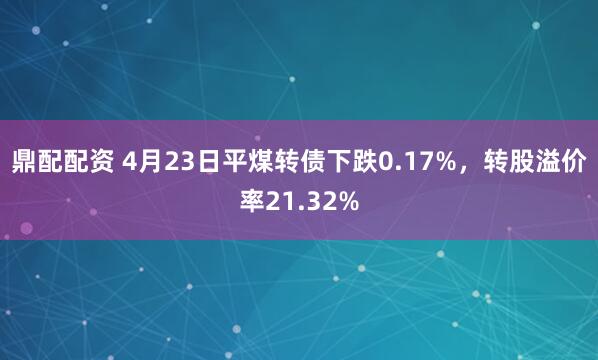 鼎配配资 4月23日平煤转债下跌0.17%，转股溢价率21.32%