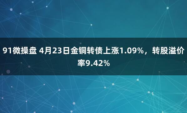 91微操盘 4月23日金铜转债上涨1.09%，转股溢价率9.42%
