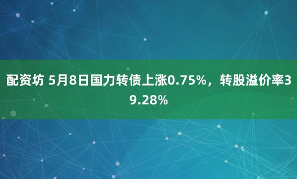 配资坊 5月8日国力转债上涨0.75%，转股溢价率39.28%