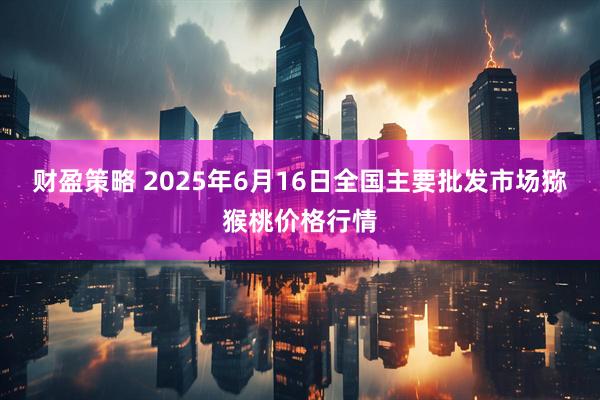 财盈策略 2025年6月16日全国主要批发市场猕猴桃价格行情