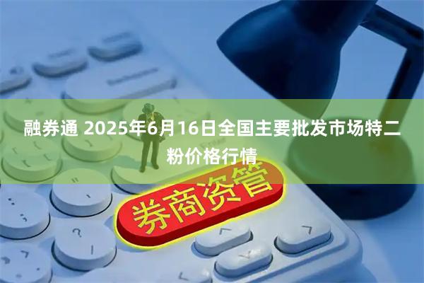 融券通 2025年6月16日全国主要批发市场特二粉价格行情