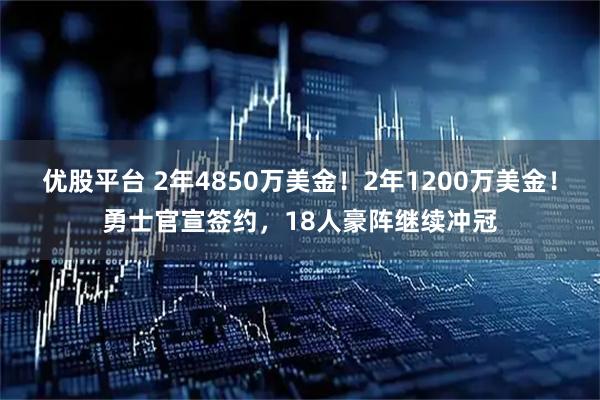 优股平台 2年4850万美金！2年1200万美金！勇士官宣签约，18人豪阵继续冲冠
