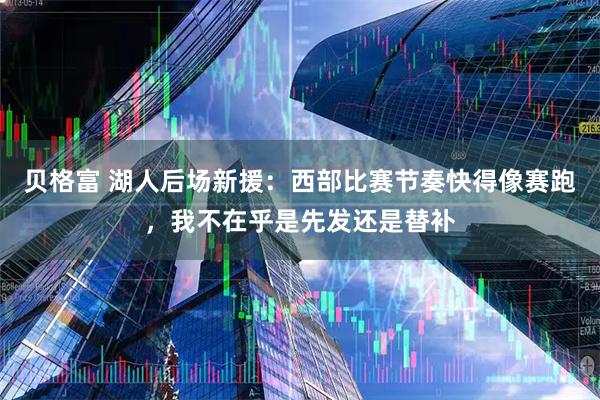 贝格富 湖人后场新援：西部比赛节奏快得像赛跑，我不在乎是先发还是替补