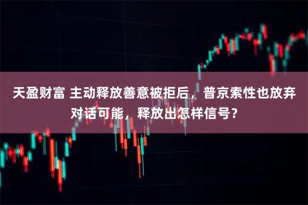 天盈财富 主动释放善意被拒后，普京索性也放弃对话可能，释放出怎样信号？