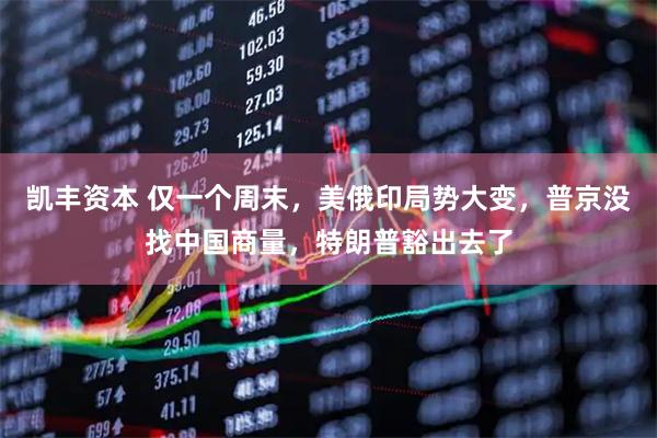 凯丰资本 仅一个周末，美俄印局势大变，普京没找中国商量，特朗普豁出去了