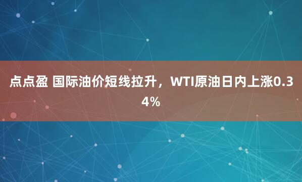 点点盈 国际油价短线拉升，WTI原油日内上涨0.34%