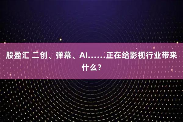 股盈汇 二创、弹幕、AI……正在给影视行业带来什么？