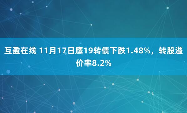 互盈在线 11月17日鹰19转债下跌1.48%，转股溢价率8.2%