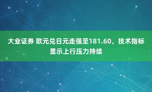 大业证券 欧元兑日元走强至181.60，技术指标显示上行压力持续