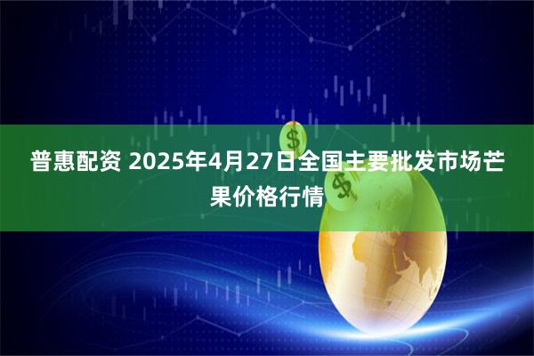 普惠配资 2025年4月27日全国主要批发市场芒果价格行情