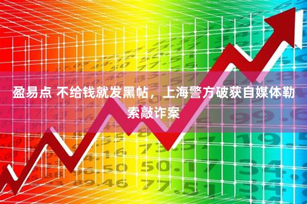 盈易点 不给钱就发黑帖，上海警方破获自媒体勒索敲诈案