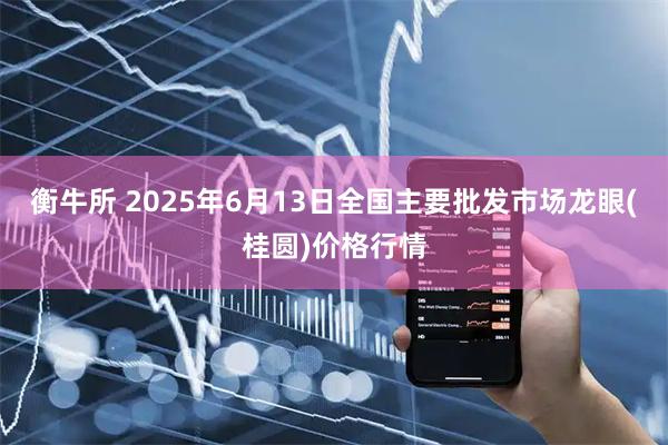 衡牛所 2025年6月13日全国主要批发市场龙眼(桂圆)价格行情