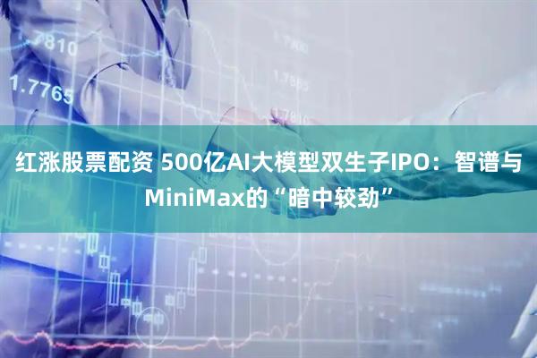 红涨股票配资 500亿AI大模型双生子IPO：智谱与MiniMax的“暗中较劲”