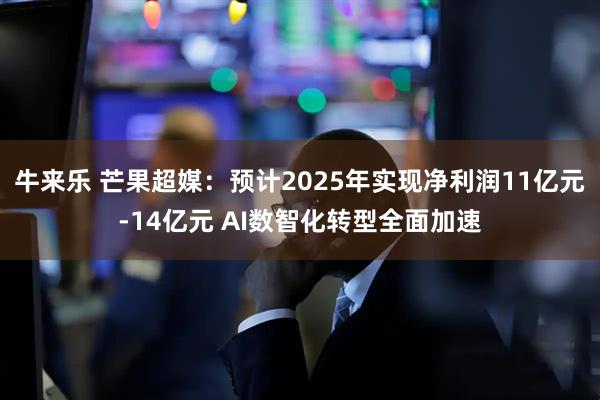 牛来乐 芒果超媒：预计2025年实现净利润11亿元-14亿元 AI数智化转型全面加速