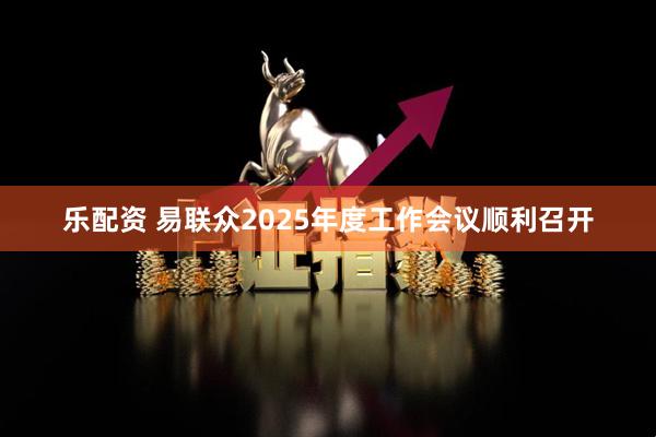 乐配资 易联众2025年度工作会议顺利召开