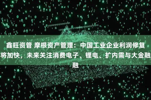 鑫旺资管 摩根资产管理：中国工业企业利润修复将加快，未来关注消费电子、锂电、扩内需与大金融