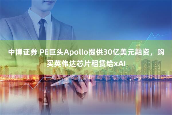 中博证券 PE巨头Apollo提供30亿美元融资，购买英伟达芯片租赁给xAI