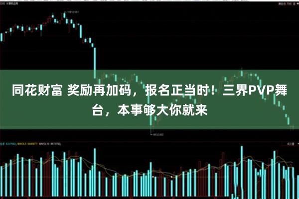 同花财富 奖励再加码，报名正当时！三界PVP舞台，本事够大你就来