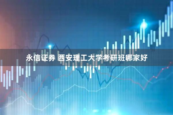 永信证券 西安理工大学考研班哪家好