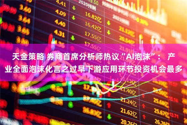 天金策略 券商首席分析师热议“AI泡沫”： 产业全面泡沫化言之过早下游应用环节投资机会最多