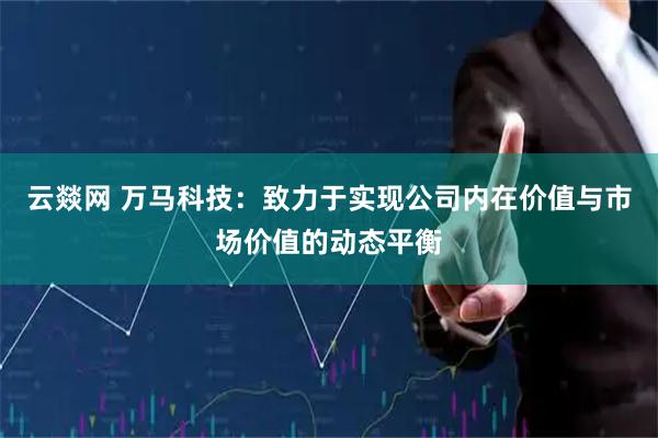 云燚网 万马科技：致力于实现公司内在价值与市场价值的动态平衡