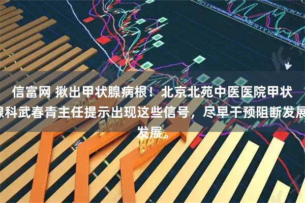 信富网 揪出甲状腺病根！北京北苑中医医院甲状腺科武春青主任提示出现这些信号，尽早干预阻断发展。